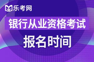 2019年下半年银行从业资格具体报名时间为8月12日-9月29日