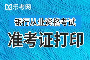 2019年下半年初级银行从业资格考试准考证打印时间为10月21日9:00至10月27日18:00