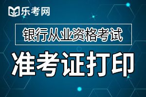 2019年下半年中级银行从业资格考试准考证打印时间为10月21日9:00至10月27日18:00