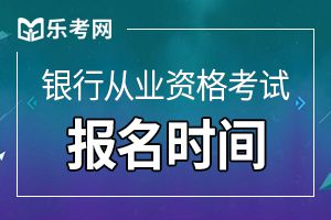 2019下半年银行业资格报名时间为8月12-9月29日