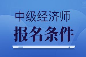 2020年云南中级经济师报名条件公布