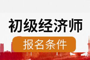 北京初级经济师考试报名条件有哪些?