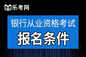 2021年中级银行从业资格考试报名条件介绍