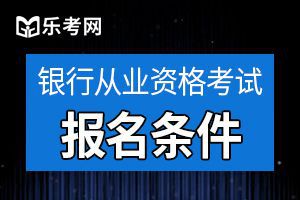 北京2021年中级银行从业资格考试报名条件介绍